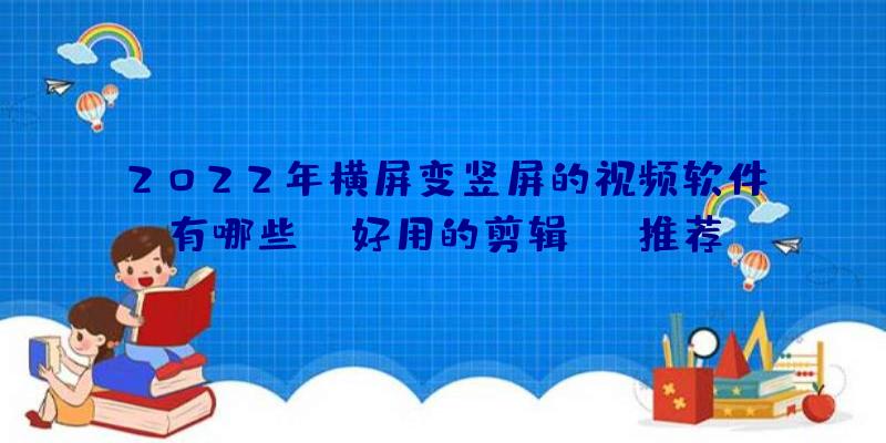 2022年横屏变竖屏的视频软件有哪些？